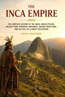 The Inca Empire: The Complete History of the Incas, Machu Picchu, Ancient Peru, Powerful Emperors, Sacred Traditions, and the Fall of a Great Civilization (The Complete History of Kingdoms & Empires) B0HFYSD6SF Book Cover