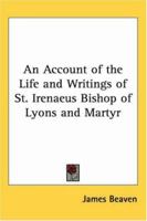 An Account Of The Life And Writings Of S. Irenæus, Bishop Of Lyons And Martyr; Intended To Illustrate The Doctrine, Discipline, Practices, And History ... Gnostic Heretics During The Second Century 9354591612 Book Cover