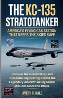 The KC-135 Stratotanker: U.S.'s Flying Gas Station That Keeps the Skies Safe: Uncover the Untold Story and Incredible Engineering Behind the Legendary Aircraft Fueling Global Missions Since the 1950s. B0FSRWXHFQ Book Cover