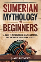 SUMERIAN MYTHOLOGY FOR BEGINNERS: A Guide to the Anunnaki, Creation Stories, and Ancient Mesopotamian Beliefs B0F79N5GTQ Book Cover