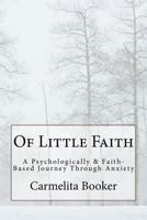 Of Little Faith: A Psychologically & Faith-Based Journey Through Anxiety 1539464113 Book Cover