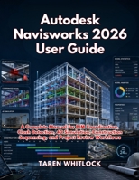 Autodesk Navisworks 2026 User Guide: A Complete Manual for BIM Coordination, Clash Detection, 4D Simulation, Construction Sequencing, and Project Review Workflows B0H15M4N4H Book Cover