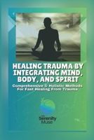Healing Trauma by Integrating Mind, Body, and Spirit: Comprehensive and Holistic Methods for Fast Healing from Trauma 1300796782 Book Cover