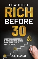 How To Get Rich Before 30: Investing Guide for Teens and Young Adults to Achieve Financial Freedom as Early as Possible B098GT2Q5L Book Cover