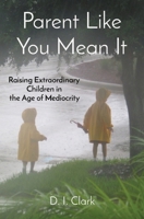 Parent Like You Mean It: Raising Extraordinary Children in the Age of Mediocrity 057838082X Book Cover