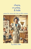 Chaos, Crumbs & Kids: Poems for Moms Who Clean Up Life’s Messes B0DWVDBY7V Book Cover