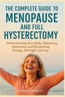 THE COMPLETE GUIDE TO MENOPAUSE AND FULL HYSTERECTOMY:: Understanding Your Body, Balancing Hormones and Reclaiming Energy, Strength and Joy B0G2XZJ5V9 Book Cover