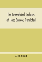 The Geometrical Lectures Of Isaac Barrow, Translated, With Notes And Proofs, And A Discussion On The Advance Made Therein On The Work Of His Predecessors In The Infinitesimal Calculus 9354212182 Book Cover