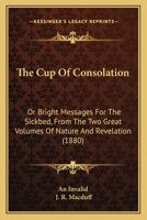 The Cup Of Consolation: Or Bright Messages For The Sickbed, From The Two Great Volumes Of Nature And Revelation 116568280X Book Cover