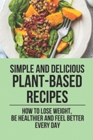 Simple And Delicious Plant-Based Recipes: How To Lose Weight, Be Healthier And Feel Better Every Day: Beginner'S Guide To A Plant-Based Diet B098GTZXGW Book Cover