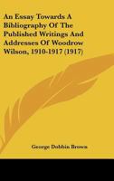 An Essay Towards A Bibliography Of The Published Writings And Addresses Of Woodrow Wilson, 1910-1917 (1917) 0548687730 Book Cover