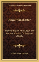Royal Winchester: Wanderings In And About The Ancient Capital Of England 143711315X Book Cover