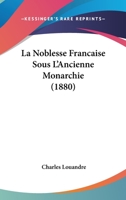 La Noblesse Fran�aise Sous l'Ancienne Monarchie: Ses Origines, Ses Titres, Ses Privil�ges, Son Role Politique Et Social, Sa D�cadence (Classic Reprint) 1172611297 Book Cover