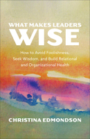 What Makes Leaders Wise: How to Avoid Foolishness, Seek Wisdom, and Build Relational and Organizational Health 1587436787 Book Cover