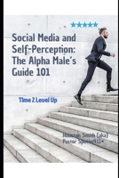Social Media and Self-Perception: The Alpha Male’s Guide 101: Time 2 Level Up B0F4DZ3LCC Book Cover