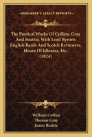 The Poetical Works of Collins, Gray, and Beattie; With Lord Byron's English Bards and Scotcn Reviewers, Hours of Idleness, &c 1164075543 Book Cover