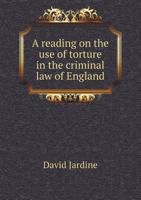 A Reading on the Use of Torture in the Criminal Law of England: Previously to the Commonwealth; Delivered at New Inn Hall in Michaelmas Term, 1836, by Appointment of the Honourable Society of the Midd 1240012578 Book Cover