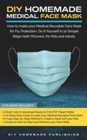 DIY Homemade Medical Face Mask: How to Make Your Medical Reusable Face Mask for Flu Protection. Do It Yourself in 10 Simple Steps (with Pictures), for Adults and Kids B0875ZTFHY Book Cover