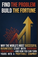 Find the Problem, Build the Fortune: Why the World's Most Successful Businesses Start with Everyday Frustrations—and How You Can Turn Yours Into a Profitable Company B0HBQZV6K3 Book Cover