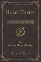 Home topics : a book of practical papers on house and home matters, with suggestions as to the care and education of children, home decoration and amusements, window gardening, practical floriculture, 1363274287 Book Cover