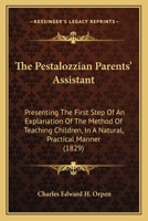 The Pestalozzian Parents' Assistant: Presenting The First Step Of An Explanation Of The Method Of Teaching Children, In A Natural, Practical Manner 1104320800 Book Cover