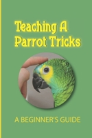 Teaching A Parrot Tricks: A Beginner's Guide: How To Train Your Parrot Not To Bite B09CGBHW2L Book Cover