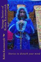 Strange Stories of Robin Kaczmarczyk: Short Stories to Perturb the Mind 1548127124 Book Cover