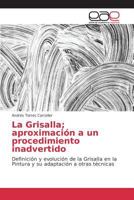 La Grisalla; aproximación a un procedimiento inadvertido: Definición y evolución de la Grisalla en la Pintura y su adaptación a otras técnicas 363978183X Book Cover