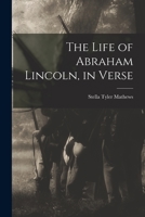 The Life of Abraham Lincoln, in Verse 1015303080 Book Cover