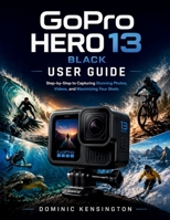 GoPro HERO 13 Black User Guide: Step-by-Step to Capturing Stunning Photos, Videos, and Maximizing Your Shots B0GYCHJ78Y Book Cover