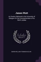 James Watt: An Oration Delivered in the University of Glasgow On the Commemoration of Its Ninth Jubilee 1021924288 Book Cover