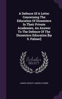A Defence of a Letter Concerning the Education of Dissenters in Their Private Academies: ... Being an Answer to the Defence of the Dissenters Education. By Samuel Wesley 1170529747 Book Cover