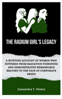 THE RADIUM GIRL’S LEGACY: A Riveting Account of Women Who Suffered from Radiation Poisoning and Demonstrated Remarkable Bravery in The Face of Corporate Greed B0CPJP956C Book Cover