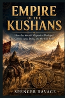 EMPIRE OF THE KUSHANS: How the Yuezhi Migration Reshaped Central Asia, India, and the Silk Road B0H66LD2V1 Book Cover