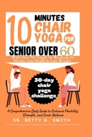 10 MINUTES CHAIR YOGA FOR SENIORS OVER 60: A Comprehensive Daily Guide to Enhance Flexibility, Strength, and Inner Balance B0CSG6D5FC Book Cover