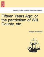 Fifteen Years Ago: or the partriotism of Will County, etc. 1241552924 Book Cover