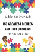 Riddles For Smart Kids: 150 Greatest Riddles And Trick Questions For Kids Age 8-12 B092K9MWXS Book Cover