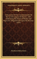 A Discussion Of The Constitutionality Of The Act Of Congress Of March 2, 1867, Authorizing The Seizure Of Books And Papers For Alleged Frauds Upon The Revenue 1164524879 Book Cover