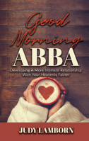 Good Morning Abba: Developing a More Intimate Relationship With Your Heavenly Father 1949106640 Book Cover
