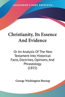 Christianity, Its Essence and Evidence: Or, An Analsys of the New Testament Into Historical Facts, Doctrines, Opinions, and Phraseology 1164604848 Book Cover