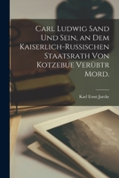 Carl Ludwig Sand Und Sein, an Dem Kaiserlich-Russischen Staatsrath Von Kotzebue Ver�btr Mord. 1019166495 Book Cover