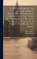 A Description of the Isles of Orkney. [Followed By] an Essay Concerning the Thule of the Ancients [By Sir R. Sibbald]. [J. Wallace] in the Ed. of 1700 1019563648 Book Cover