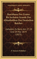 Beschlusse Der Ersten Bis Sechsten Synode Der Altkatholiken Des Deutschen Reiches: Gehalten Zu Bonn Am 27, 28 Und 29 Mai 1874 (1875) 1168157854 Book Cover