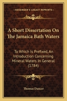 A Short Dissertation On The Jamaica Bath Waters: To Which Is Prefixed, An Introduction Concerning Mineral Waters In General 1166435954 Book Cover