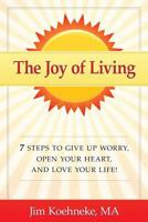 The Joy of Living: 7 Steps to Give Up Worry, Open Your Heart, and Love Your Life! 1517188725 Book Cover