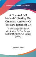 A New And Full Method Of Settling The Canonical Authority Of The New Testament V3: To Which Is Subjoined A Vindication Of The Former Part Of St. Matthew's Gospel 0548586748 Book Cover