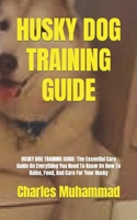 HUSKY DOG TRAINING GUIDE: HUSKY DOG TRAINING GUIDE: The Essential Care Guide On Everything You Need To Know On How To Raise, Feed, And Care For Your Husky B09CQYLHRN Book Cover