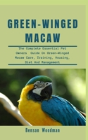 GREEN-WINGED MACAW: The Complete Essential Pet Owners Guide On Green-Winged Macaw Care, Training, Housing, Diet And Management B08TFJ4RN6 Book Cover