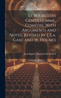 Le Bourgeois Gentilhomme, Comédie, With Arguments and Notes, Revised by F.E.a. Gasc and W. Holmes 1021100102 Book Cover