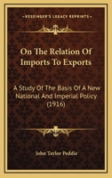 On the Relation of Imports to Exports: Astudy of the Basis of a New, National and Imperial Policy (Classic Reprint) 1120664608 Book Cover